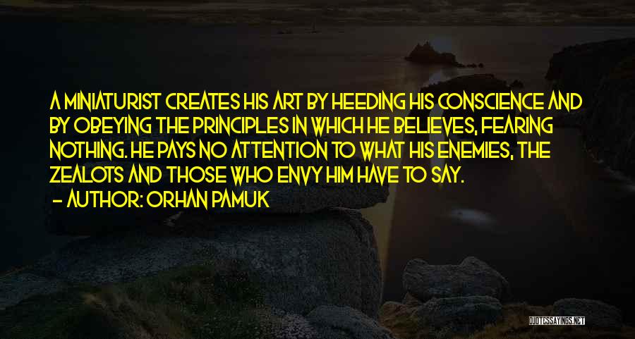 Orhan Pamuk Quotes: A Miniaturist Creates His Art By Heeding His Conscience And By Obeying The Principles In Which He Believes, Fearing Nothing.