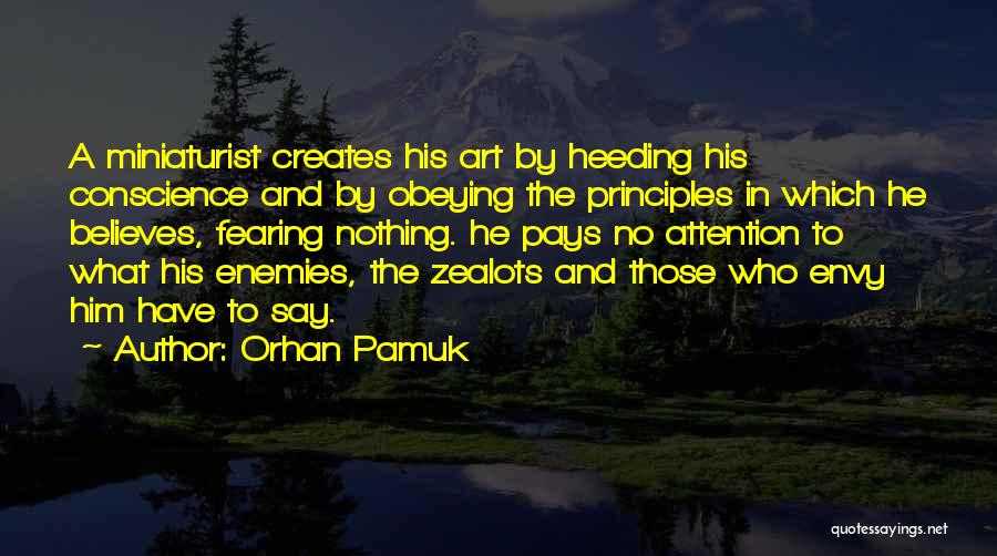 Orhan Pamuk Quotes: A Miniaturist Creates His Art By Heeding His Conscience And By Obeying The Principles In Which He Believes, Fearing Nothing.
