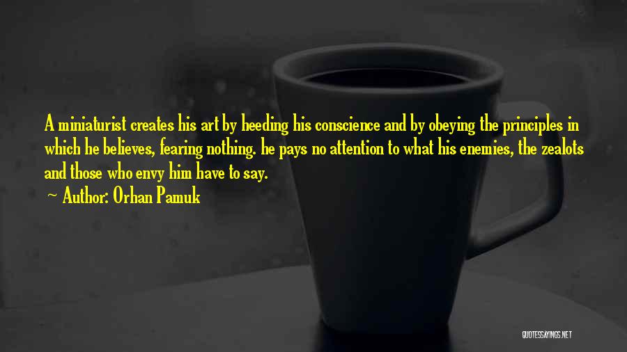 Orhan Pamuk Quotes: A Miniaturist Creates His Art By Heeding His Conscience And By Obeying The Principles In Which He Believes, Fearing Nothing.