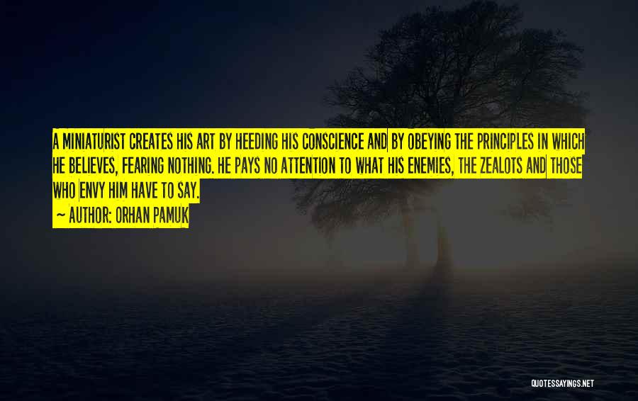 Orhan Pamuk Quotes: A Miniaturist Creates His Art By Heeding His Conscience And By Obeying The Principles In Which He Believes, Fearing Nothing.