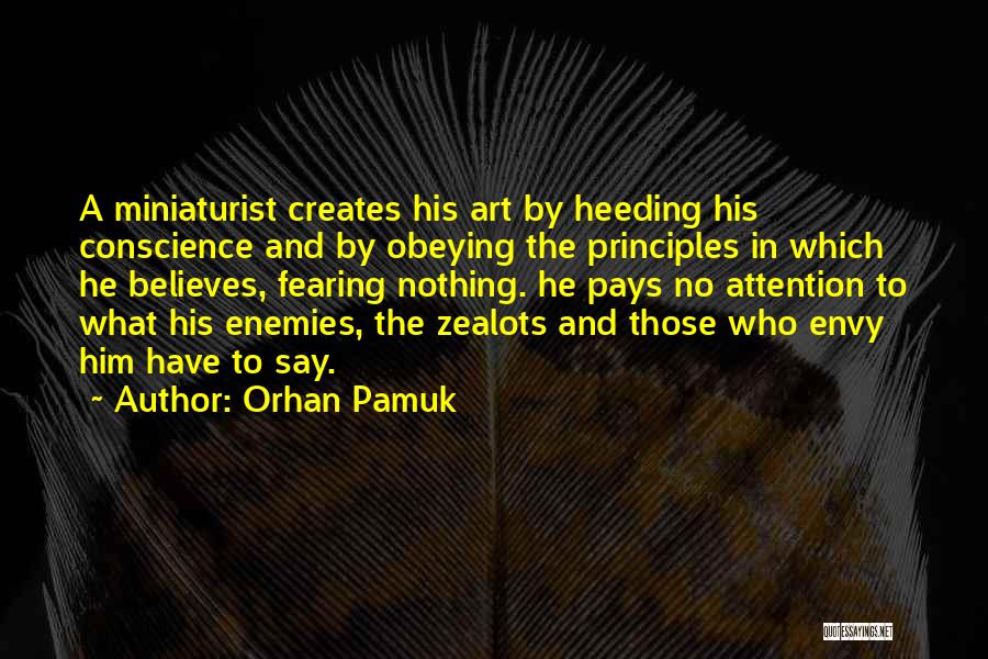 Orhan Pamuk Quotes: A Miniaturist Creates His Art By Heeding His Conscience And By Obeying The Principles In Which He Believes, Fearing Nothing.