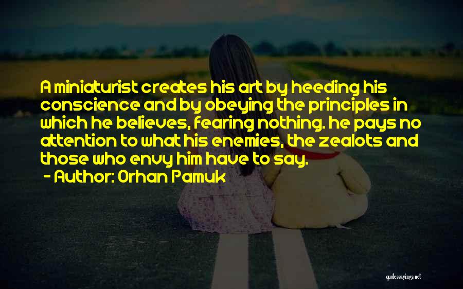Orhan Pamuk Quotes: A Miniaturist Creates His Art By Heeding His Conscience And By Obeying The Principles In Which He Believes, Fearing Nothing.