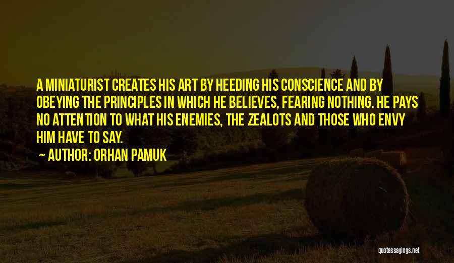 Orhan Pamuk Quotes: A Miniaturist Creates His Art By Heeding His Conscience And By Obeying The Principles In Which He Believes, Fearing Nothing.