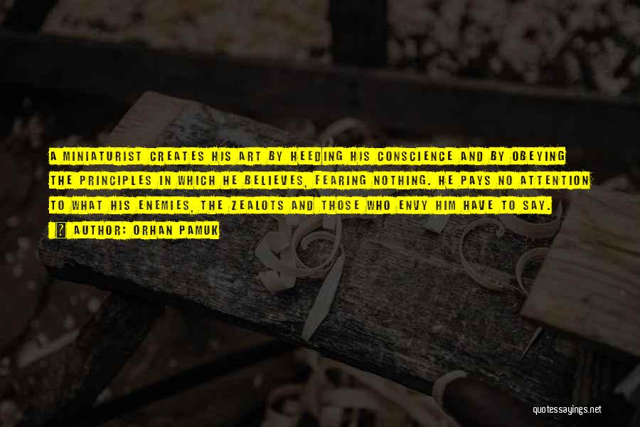 Orhan Pamuk Quotes: A Miniaturist Creates His Art By Heeding His Conscience And By Obeying The Principles In Which He Believes, Fearing Nothing.