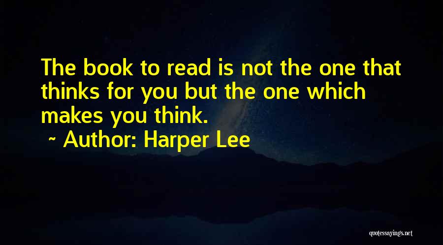 Harper Lee Quotes: The Book To Read Is Not The One That Thinks For You But The One Which Makes You Think.