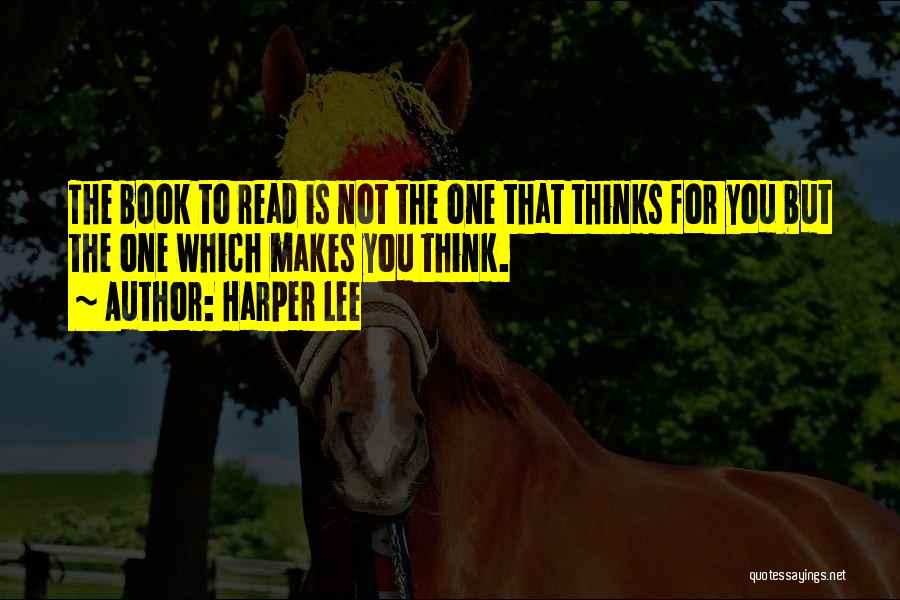 Harper Lee Quotes: The Book To Read Is Not The One That Thinks For You But The One Which Makes You Think.