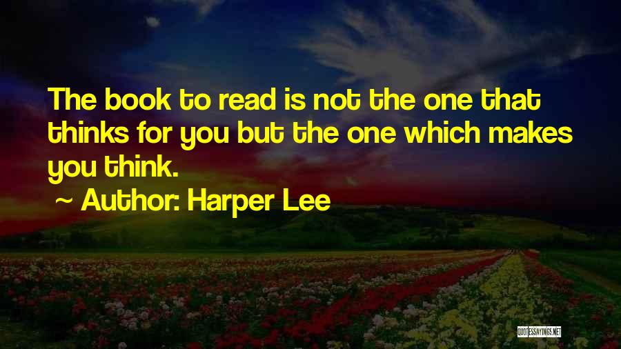 Harper Lee Quotes: The Book To Read Is Not The One That Thinks For You But The One Which Makes You Think.