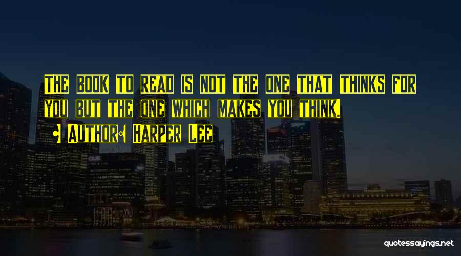 Harper Lee Quotes: The Book To Read Is Not The One That Thinks For You But The One Which Makes You Think.