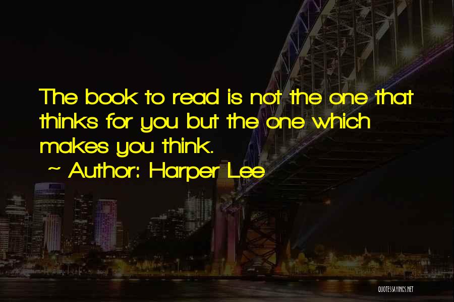 Harper Lee Quotes: The Book To Read Is Not The One That Thinks For You But The One Which Makes You Think.
