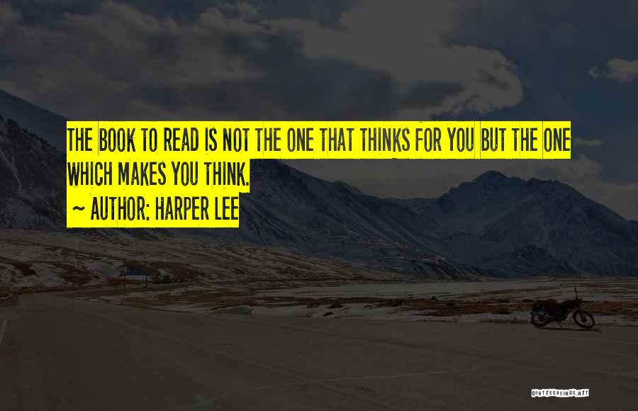 Harper Lee Quotes: The Book To Read Is Not The One That Thinks For You But The One Which Makes You Think.