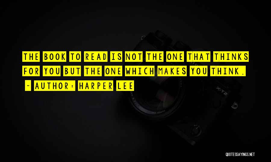 Harper Lee Quotes: The Book To Read Is Not The One That Thinks For You But The One Which Makes You Think.