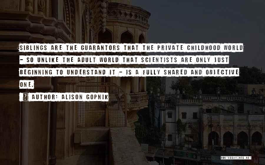 Alison Gopnik Quotes: Siblings Are The Guarantors That The Private Childhood World - So Unlike The Adult World That Scientists Are Only Just