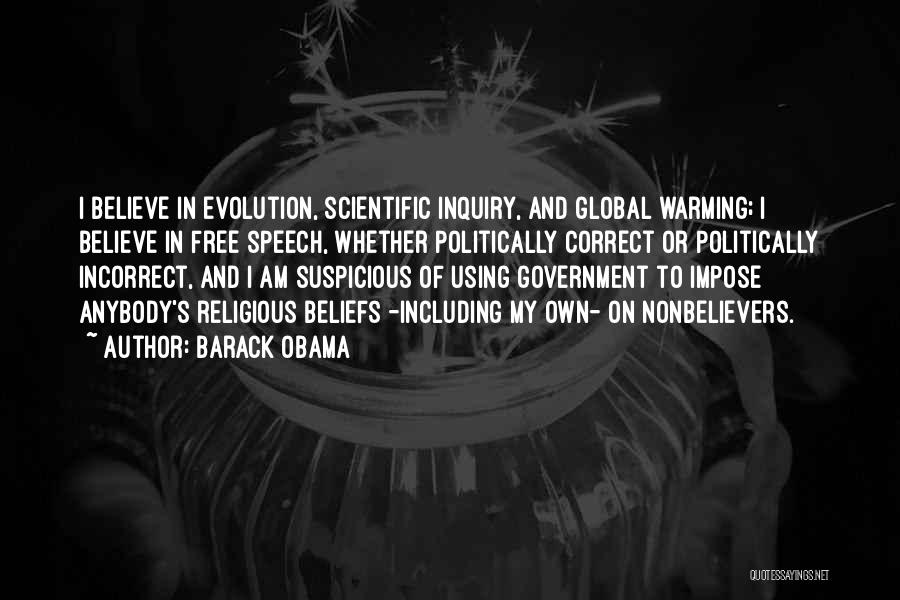 Barack Obama Quotes: I Believe In Evolution, Scientific Inquiry, And Global Warming; I Believe In Free Speech, Whether Politically Correct Or Politically Incorrect,