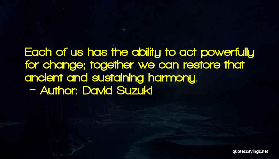 David Suzuki Quotes: Each Of Us Has The Ability To Act Powerfully For Change; Together We Can Restore That Ancient And Sustaining Harmony.