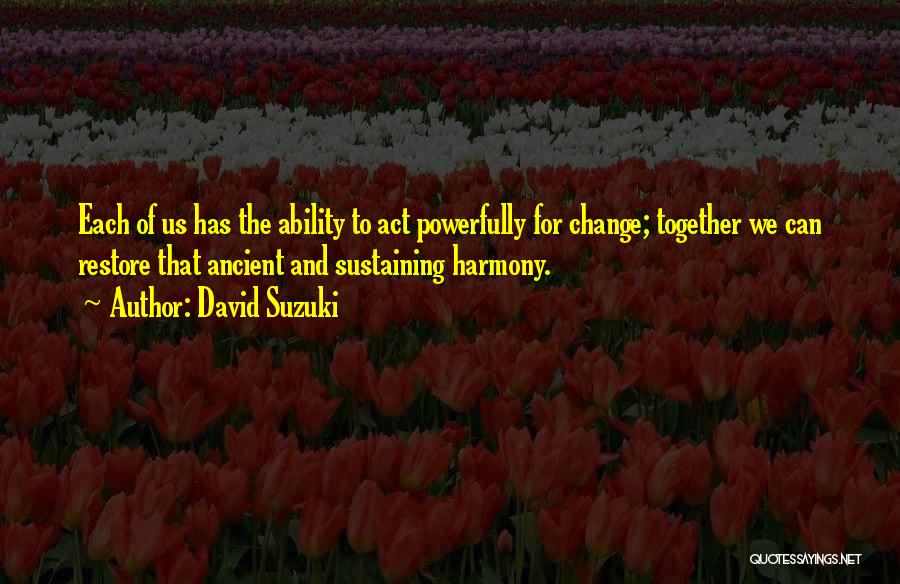 David Suzuki Quotes: Each Of Us Has The Ability To Act Powerfully For Change; Together We Can Restore That Ancient And Sustaining Harmony.