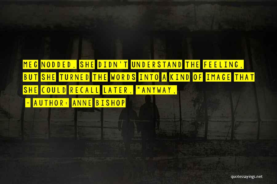 Anne Bishop Quotes: Meg Nodded. She Didn't Understand The Feeling, But She Turned The Words Into A Kind Of Image That She Could