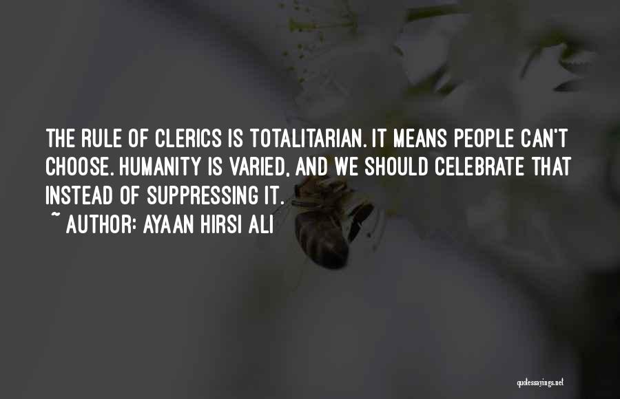 Ayaan Hirsi Ali Quotes: The Rule Of Clerics Is Totalitarian. It Means People Can't Choose. Humanity Is Varied, And We Should Celebrate That Instead