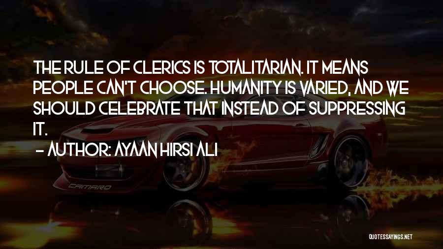 Ayaan Hirsi Ali Quotes: The Rule Of Clerics Is Totalitarian. It Means People Can't Choose. Humanity Is Varied, And We Should Celebrate That Instead
