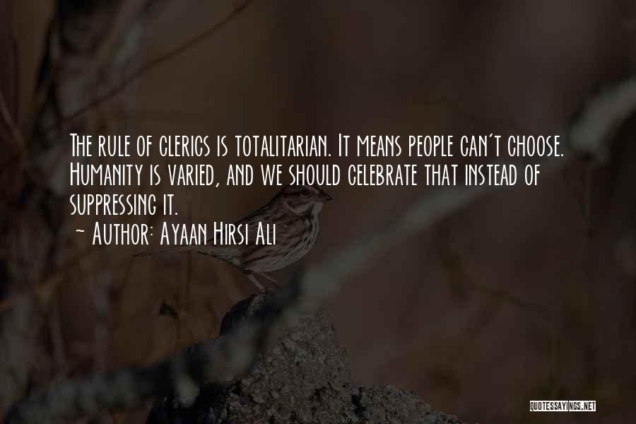 Ayaan Hirsi Ali Quotes: The Rule Of Clerics Is Totalitarian. It Means People Can't Choose. Humanity Is Varied, And We Should Celebrate That Instead
