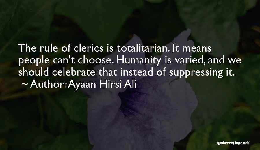 Ayaan Hirsi Ali Quotes: The Rule Of Clerics Is Totalitarian. It Means People Can't Choose. Humanity Is Varied, And We Should Celebrate That Instead