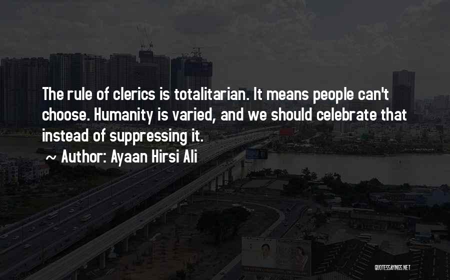 Ayaan Hirsi Ali Quotes: The Rule Of Clerics Is Totalitarian. It Means People Can't Choose. Humanity Is Varied, And We Should Celebrate That Instead