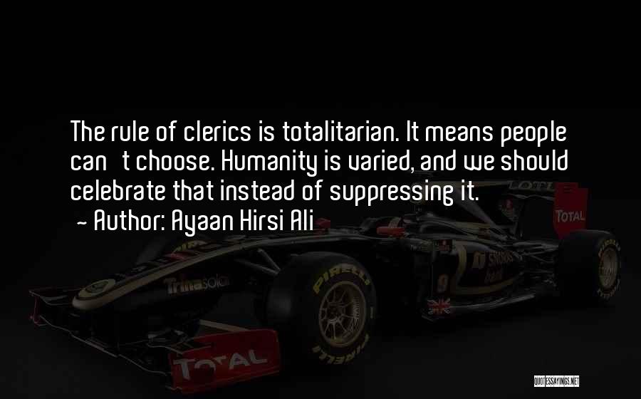 Ayaan Hirsi Ali Quotes: The Rule Of Clerics Is Totalitarian. It Means People Can't Choose. Humanity Is Varied, And We Should Celebrate That Instead