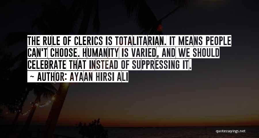 Ayaan Hirsi Ali Quotes: The Rule Of Clerics Is Totalitarian. It Means People Can't Choose. Humanity Is Varied, And We Should Celebrate That Instead