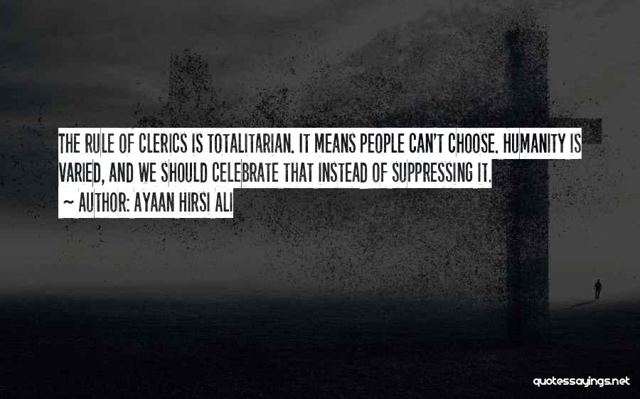 Ayaan Hirsi Ali Quotes: The Rule Of Clerics Is Totalitarian. It Means People Can't Choose. Humanity Is Varied, And We Should Celebrate That Instead
