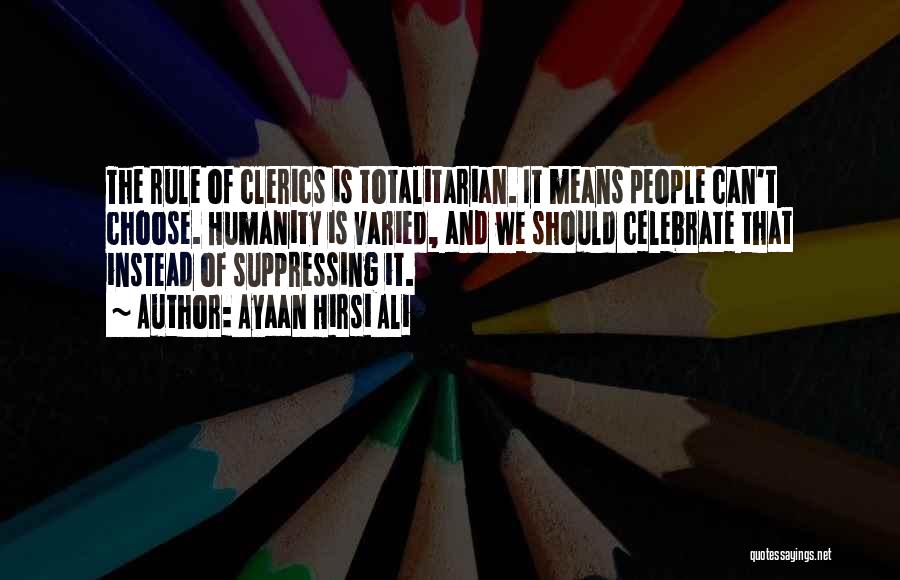 Ayaan Hirsi Ali Quotes: The Rule Of Clerics Is Totalitarian. It Means People Can't Choose. Humanity Is Varied, And We Should Celebrate That Instead
