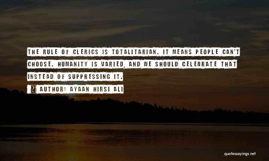 Ayaan Hirsi Ali Quotes: The Rule Of Clerics Is Totalitarian. It Means People Can't Choose. Humanity Is Varied, And We Should Celebrate That Instead