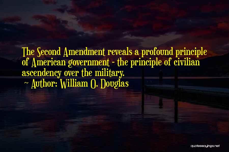 William O. Douglas Quotes: The Second Amendment Reveals A Profound Principle Of American Government - The Principle Of Civilian Ascendency Over The Military.