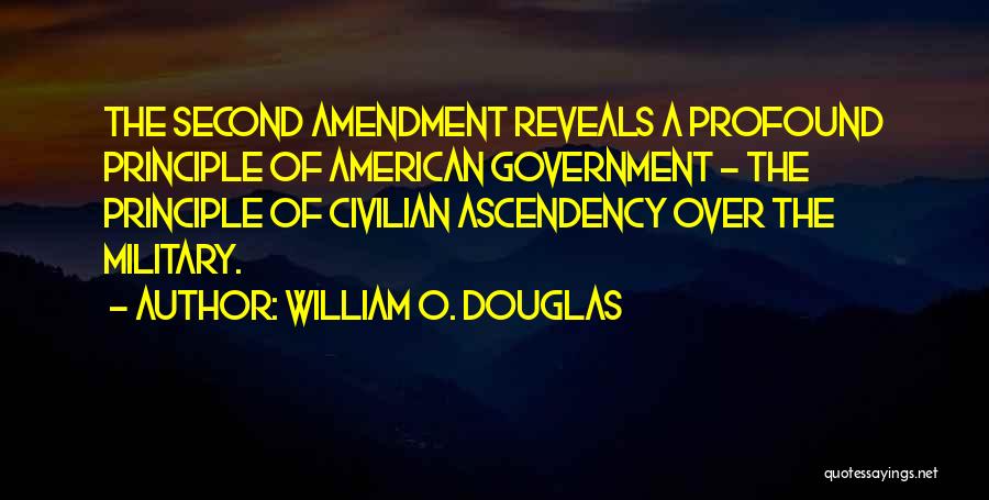 William O. Douglas Quotes: The Second Amendment Reveals A Profound Principle Of American Government - The Principle Of Civilian Ascendency Over The Military.