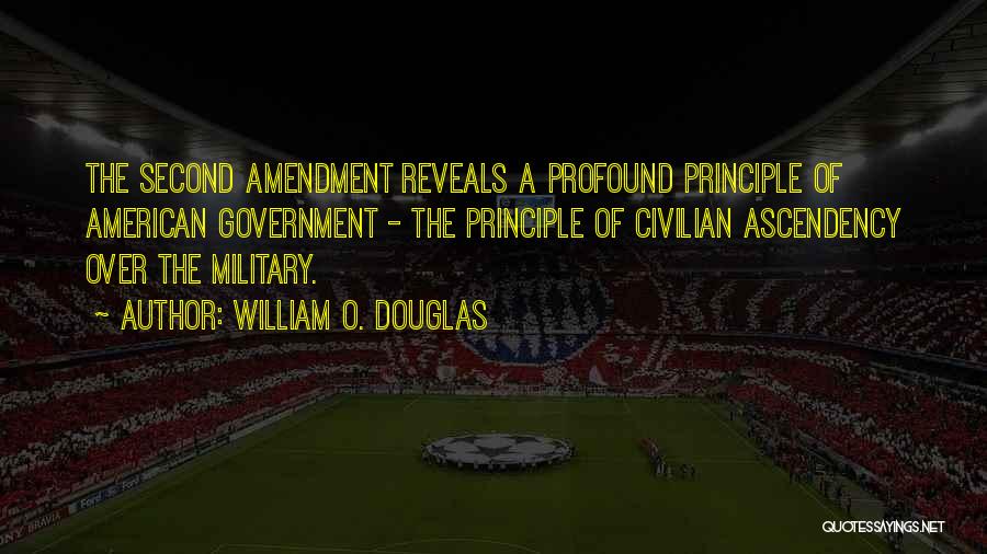 William O. Douglas Quotes: The Second Amendment Reveals A Profound Principle Of American Government - The Principle Of Civilian Ascendency Over The Military.