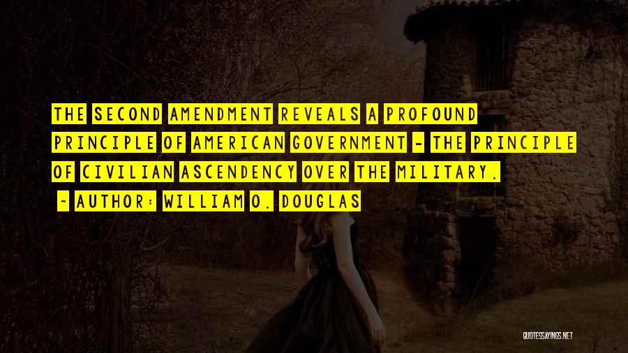 William O. Douglas Quotes: The Second Amendment Reveals A Profound Principle Of American Government - The Principle Of Civilian Ascendency Over The Military.