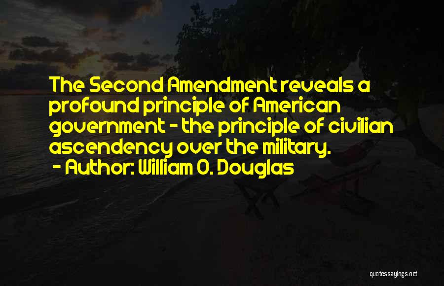 William O. Douglas Quotes: The Second Amendment Reveals A Profound Principle Of American Government - The Principle Of Civilian Ascendency Over The Military.