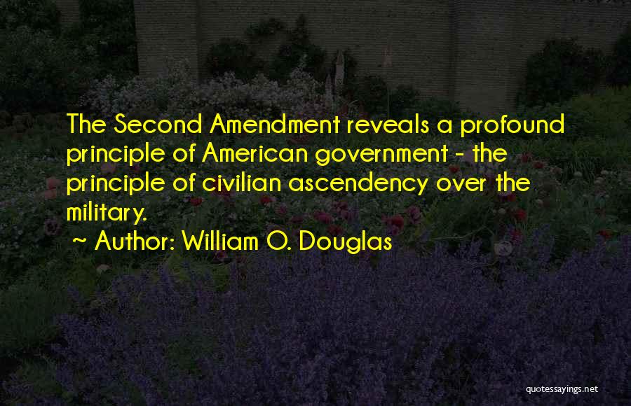 William O. Douglas Quotes: The Second Amendment Reveals A Profound Principle Of American Government - The Principle Of Civilian Ascendency Over The Military.