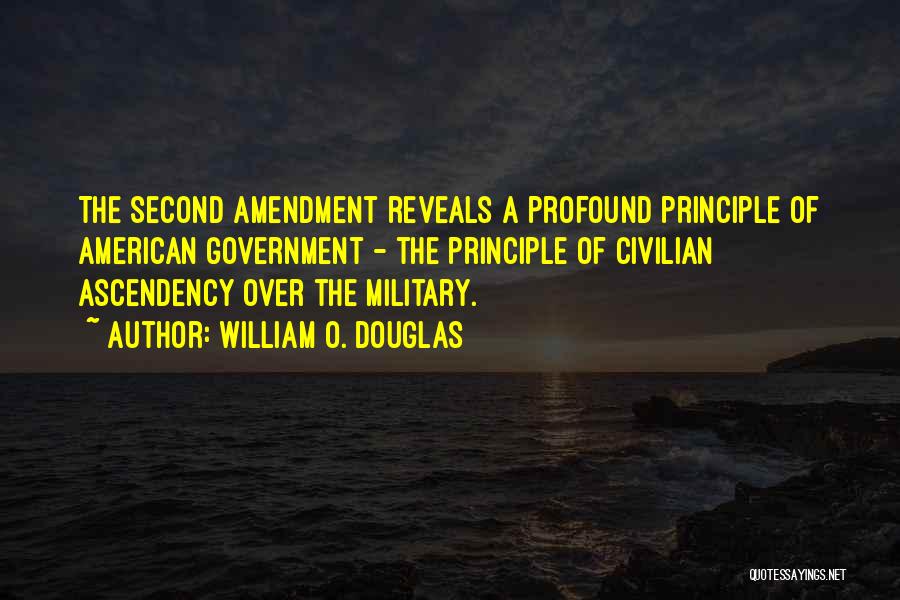 William O. Douglas Quotes: The Second Amendment Reveals A Profound Principle Of American Government - The Principle Of Civilian Ascendency Over The Military.