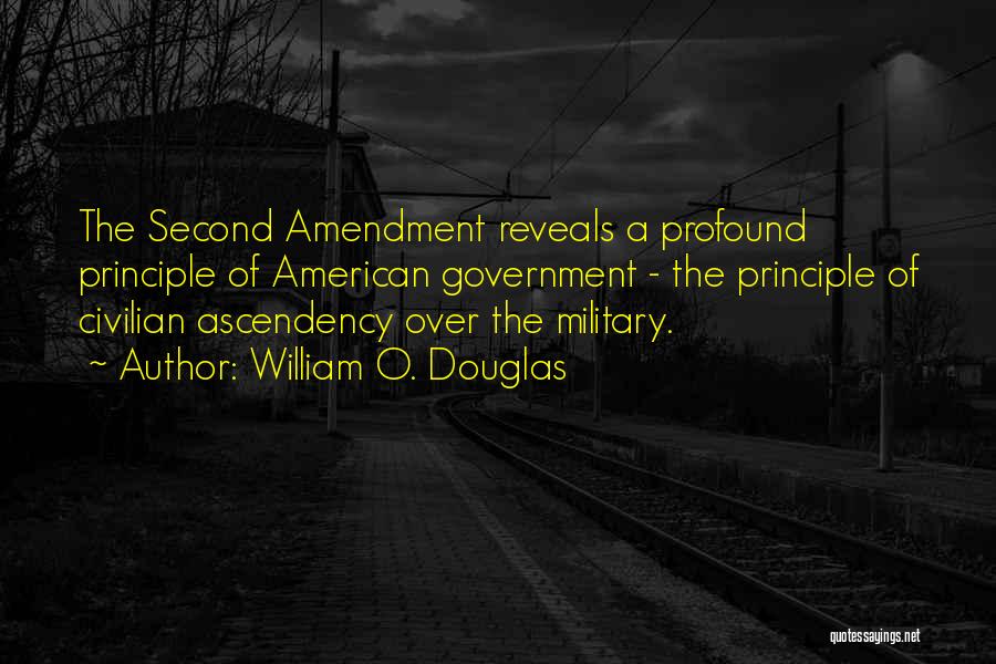 William O. Douglas Quotes: The Second Amendment Reveals A Profound Principle Of American Government - The Principle Of Civilian Ascendency Over The Military.
