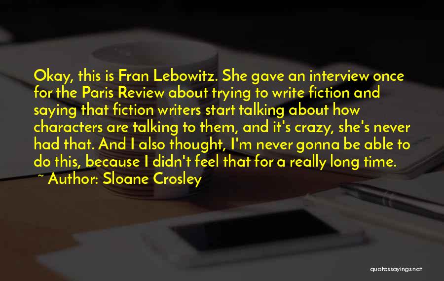 Sloane Crosley Quotes: Okay, This Is Fran Lebowitz. She Gave An Interview Once For The Paris Review About Trying To Write Fiction And