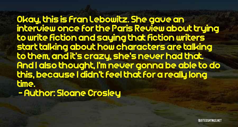 Sloane Crosley Quotes: Okay, This Is Fran Lebowitz. She Gave An Interview Once For The Paris Review About Trying To Write Fiction And