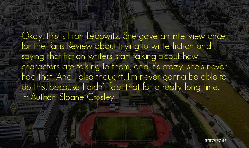 Sloane Crosley Quotes: Okay, This Is Fran Lebowitz. She Gave An Interview Once For The Paris Review About Trying To Write Fiction And