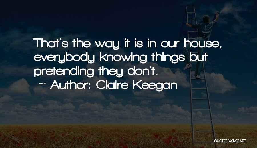 Claire Keegan Quotes: That's The Way It Is In Our House, Everybody Knowing Things But Pretending They Don't.