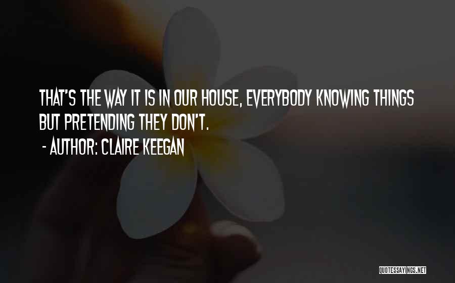 Claire Keegan Quotes: That's The Way It Is In Our House, Everybody Knowing Things But Pretending They Don't.