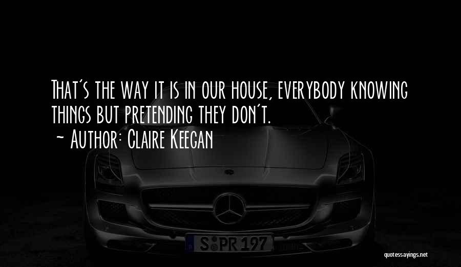 Claire Keegan Quotes: That's The Way It Is In Our House, Everybody Knowing Things But Pretending They Don't.