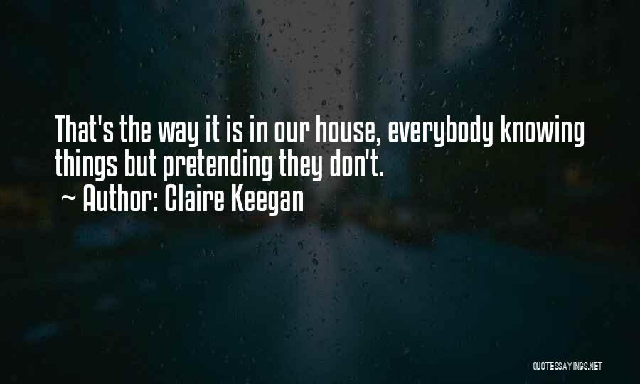 Claire Keegan Quotes: That's The Way It Is In Our House, Everybody Knowing Things But Pretending They Don't.
