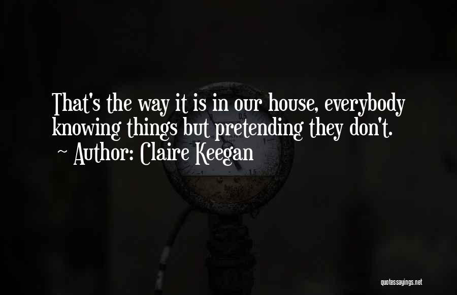 Claire Keegan Quotes: That's The Way It Is In Our House, Everybody Knowing Things But Pretending They Don't.