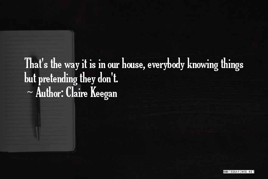 Claire Keegan Quotes: That's The Way It Is In Our House, Everybody Knowing Things But Pretending They Don't.
