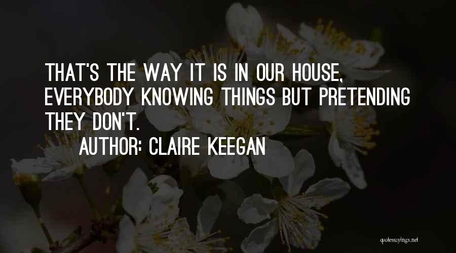 Claire Keegan Quotes: That's The Way It Is In Our House, Everybody Knowing Things But Pretending They Don't.
