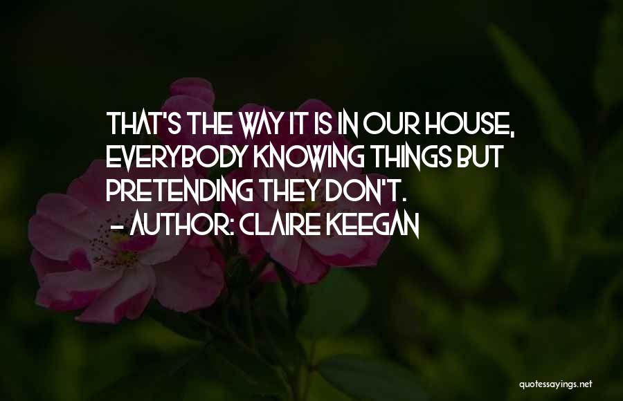 Claire Keegan Quotes: That's The Way It Is In Our House, Everybody Knowing Things But Pretending They Don't.