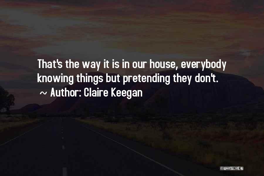 Claire Keegan Quotes: That's The Way It Is In Our House, Everybody Knowing Things But Pretending They Don't.